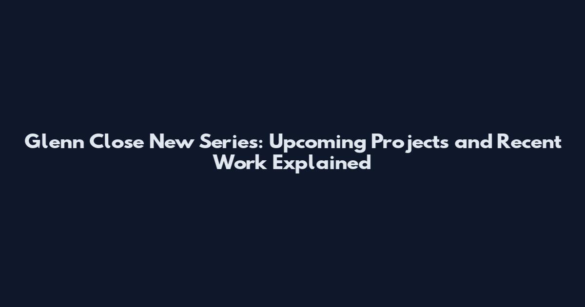 Glenn Close New Series: Upcoming Projects and Recent Work Explained