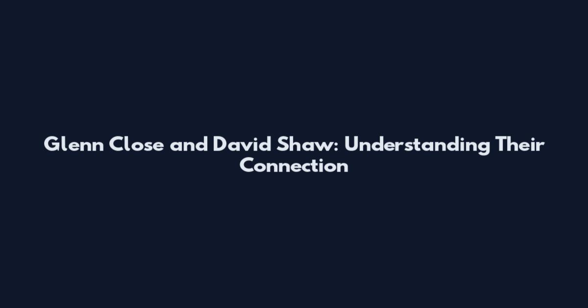 Glenn Close and David Shaw: Understanding Their Connection