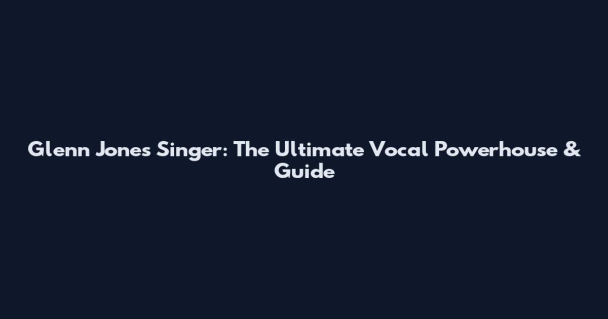 Glenn Jones Singer: The Ultimate Vocal Powerhouse & Guide