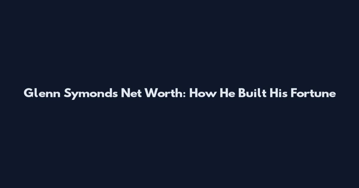 Glenn Symonds Net Worth: How He Built His Fortune