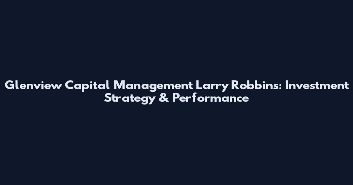 Glenview Capital Management Larry Robbins: Investment Strategy & Performance