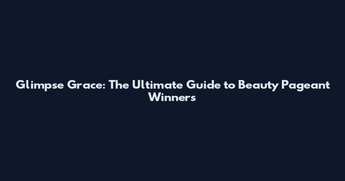 Glimpse Grace: The Ultimate Guide to Beauty Pageant Winners