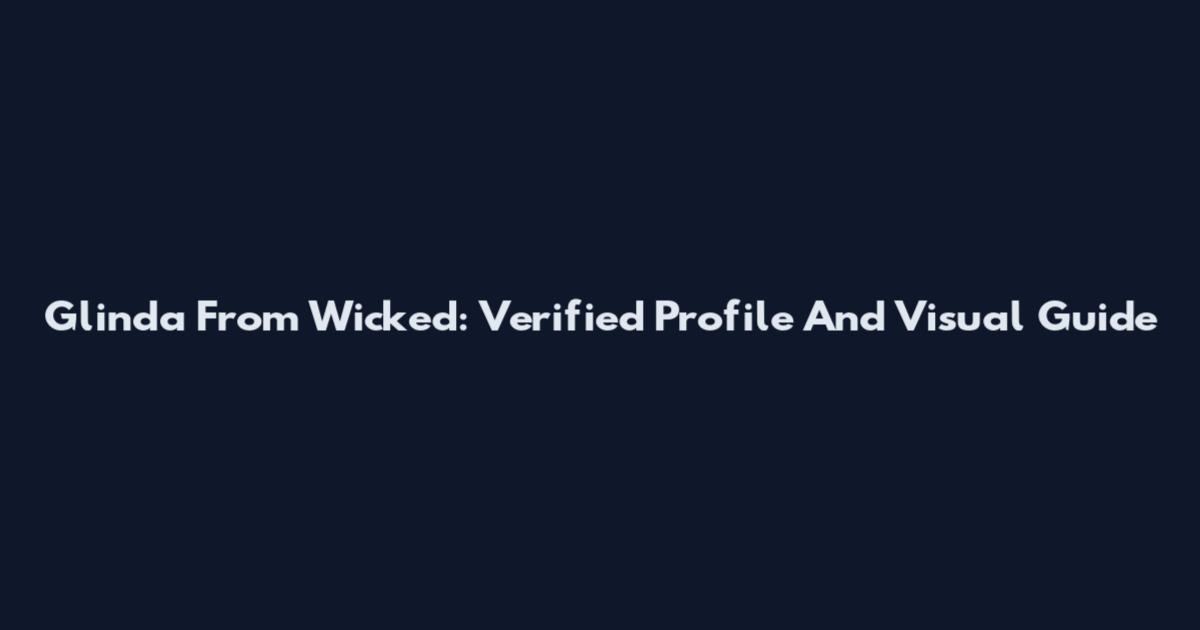 Glinda From Wicked: Verified Profile And Visual Guide