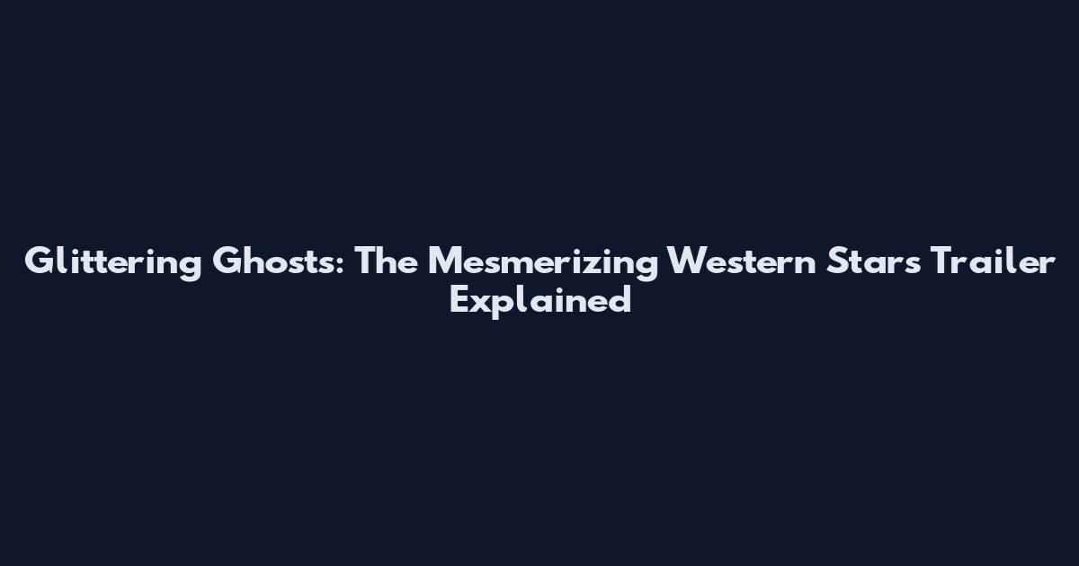 Glittering Ghosts: The Mesmerizing Western Stars Trailer Explained
