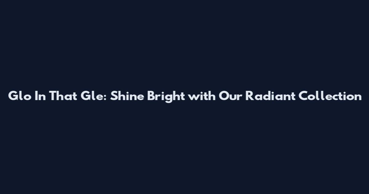 Glo In That Gle: Shine Bright with Our Radiant Collection