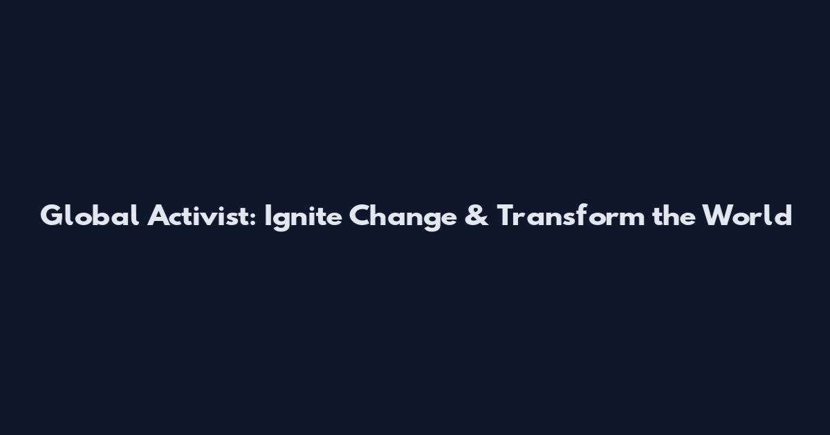 Global Activist: Ignite Change & Transform the World
