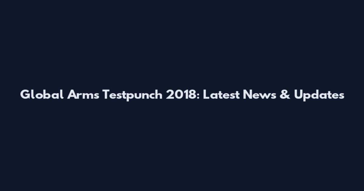 Global Arms Testpunch 2018: Latest News & Updates
