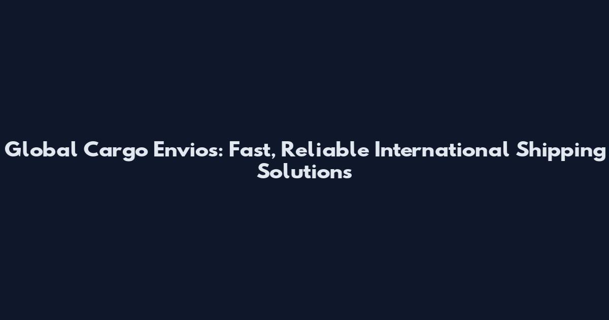 Global Cargo Envios: Fast, Reliable International Shipping Solutions