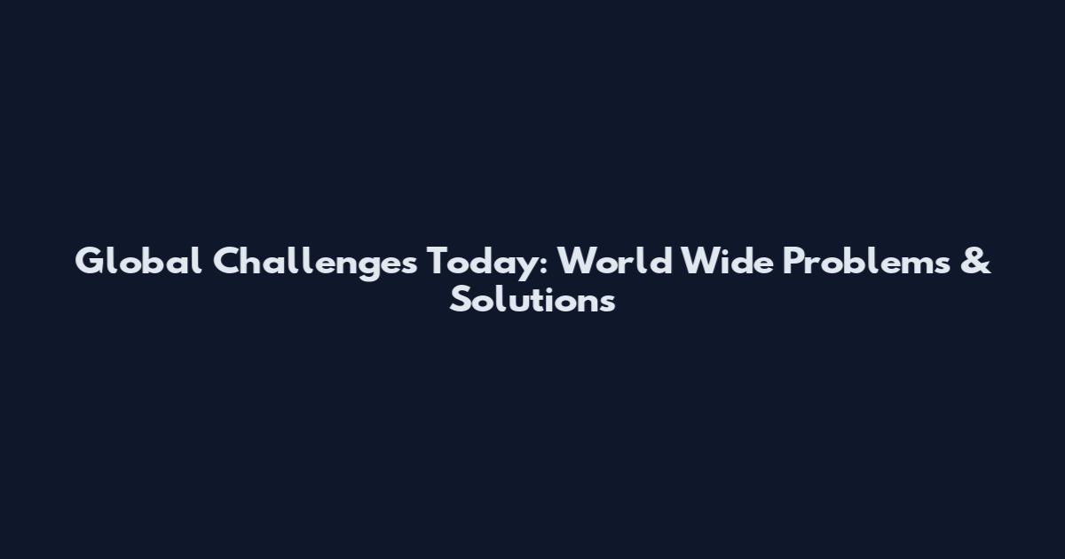 Global Challenges Today: World Wide Problems & Solutions