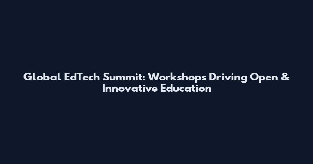 Global EdTech Summit: Workshops Driving Open & Innovative Education