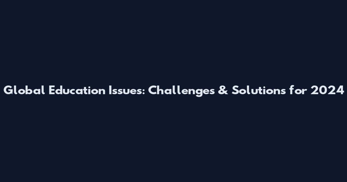 Global Education Issues: Challenges & Solutions for 2024