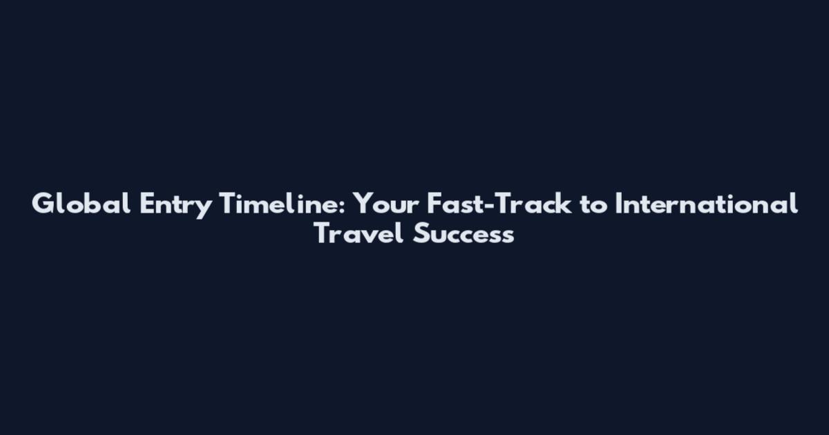 Global Entry Timeline: Your Fast-Track to International Travel Success