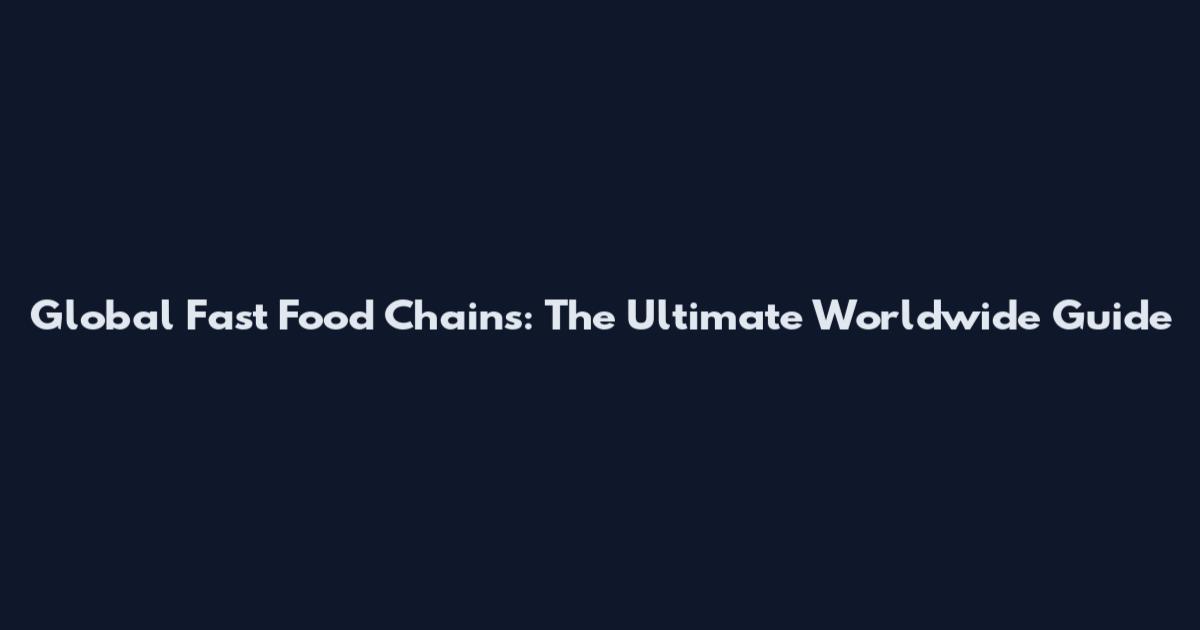Global Fast Food Chains: The Ultimate Worldwide Guide