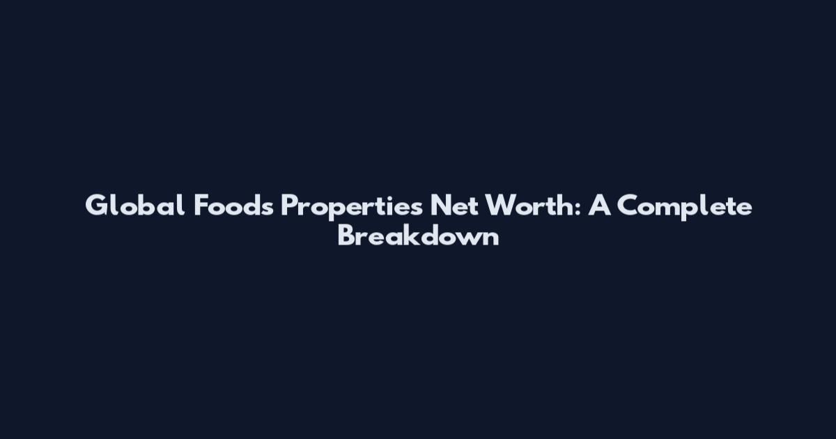 Global Foods Properties Net Worth: A Complete Breakdown