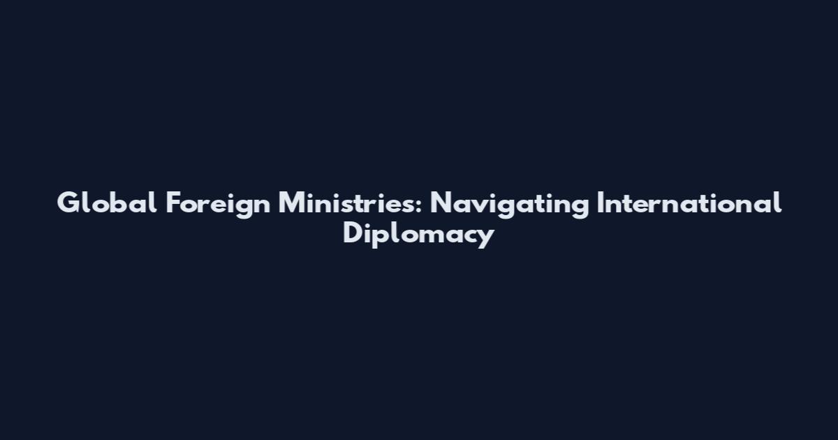 Global Foreign Ministries: Navigating International Diplomacy