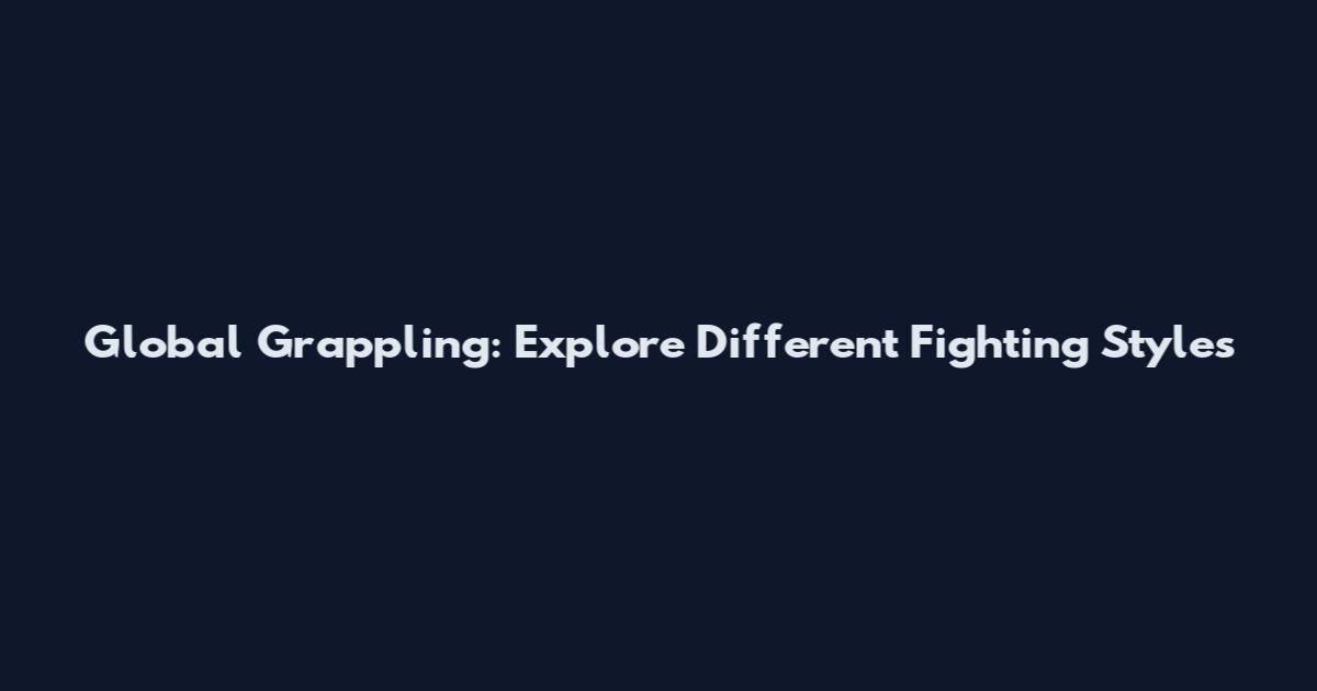 Global Grappling: Explore Different Fighting Styles