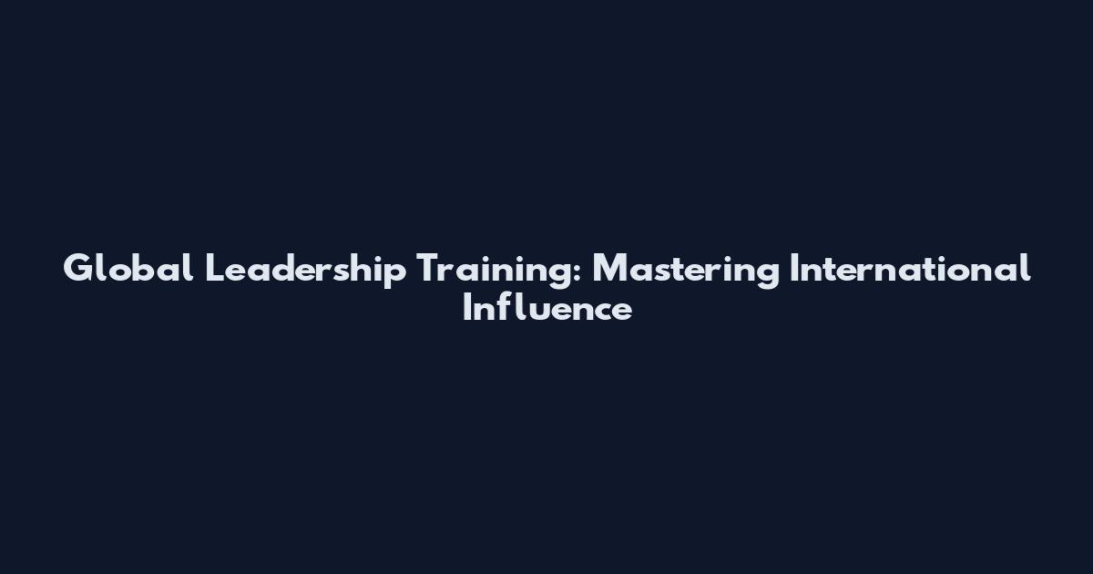 Global Leadership Training: Mastering International Influence