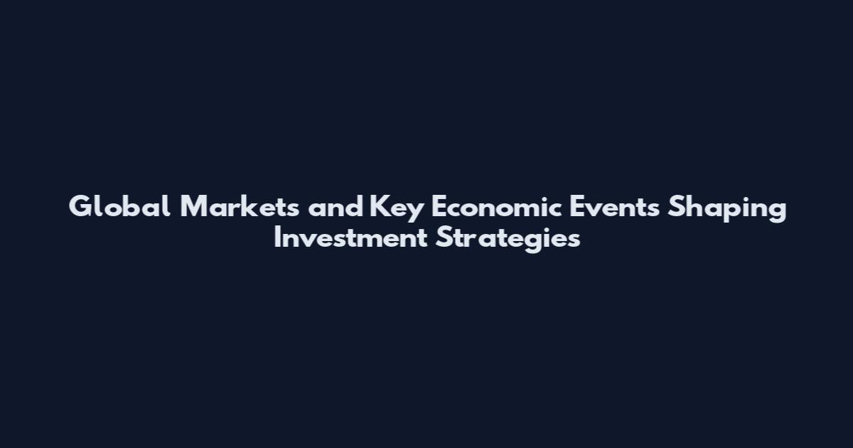 Global Markets and Key Economic Events Shaping Investment Strategies