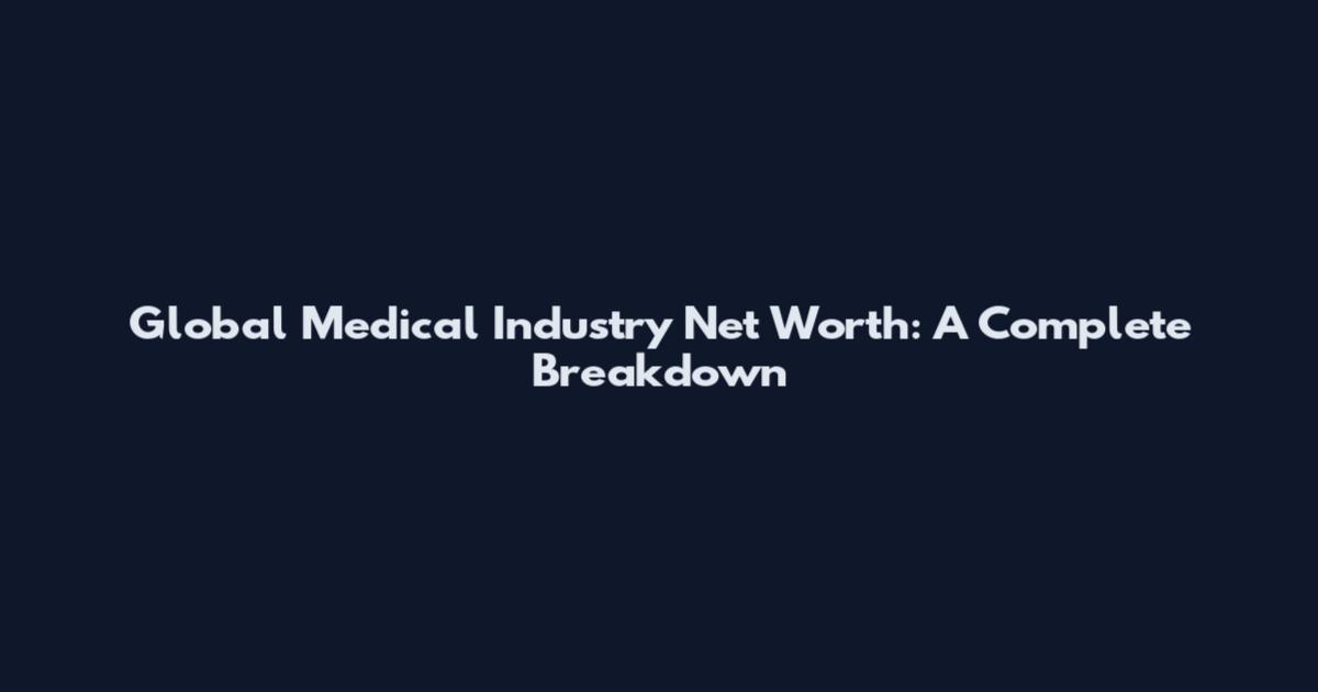 Global Medical Industry Net Worth: A Complete Breakdown