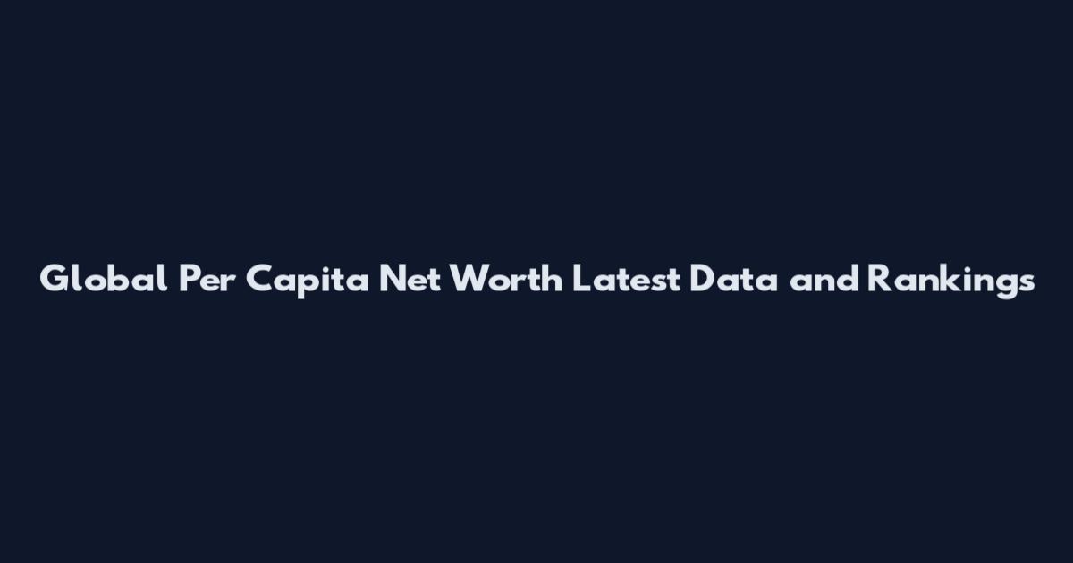 Global Per Capita Net Worth Latest Data and Rankings