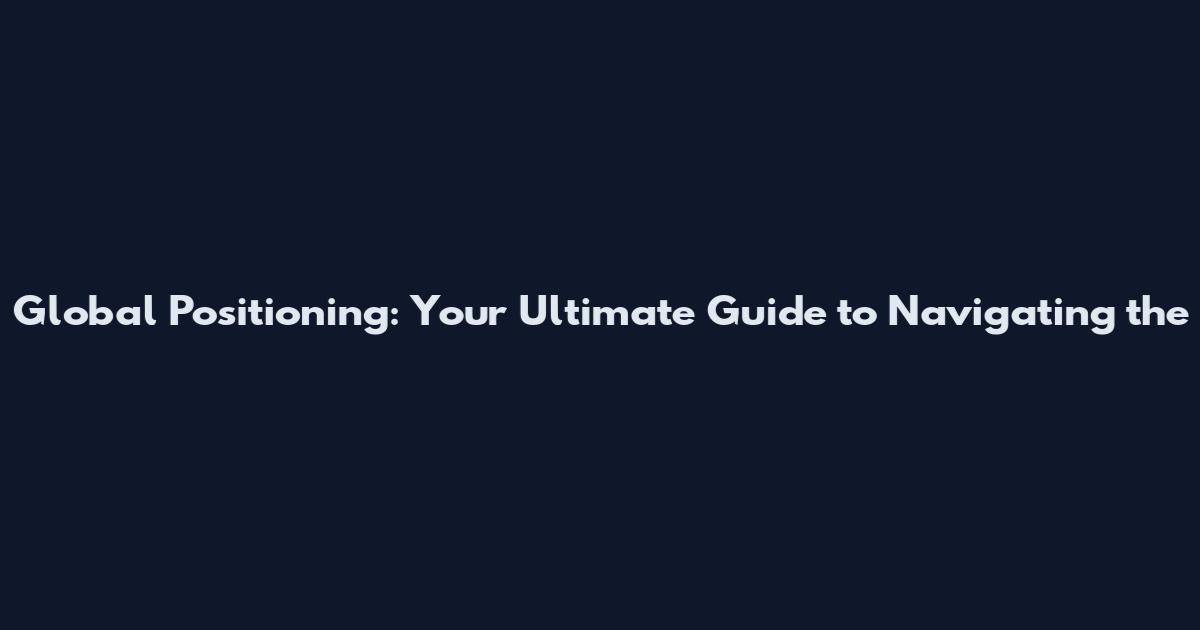 Global Positioning: Your Ultimate Guide to Navigating the