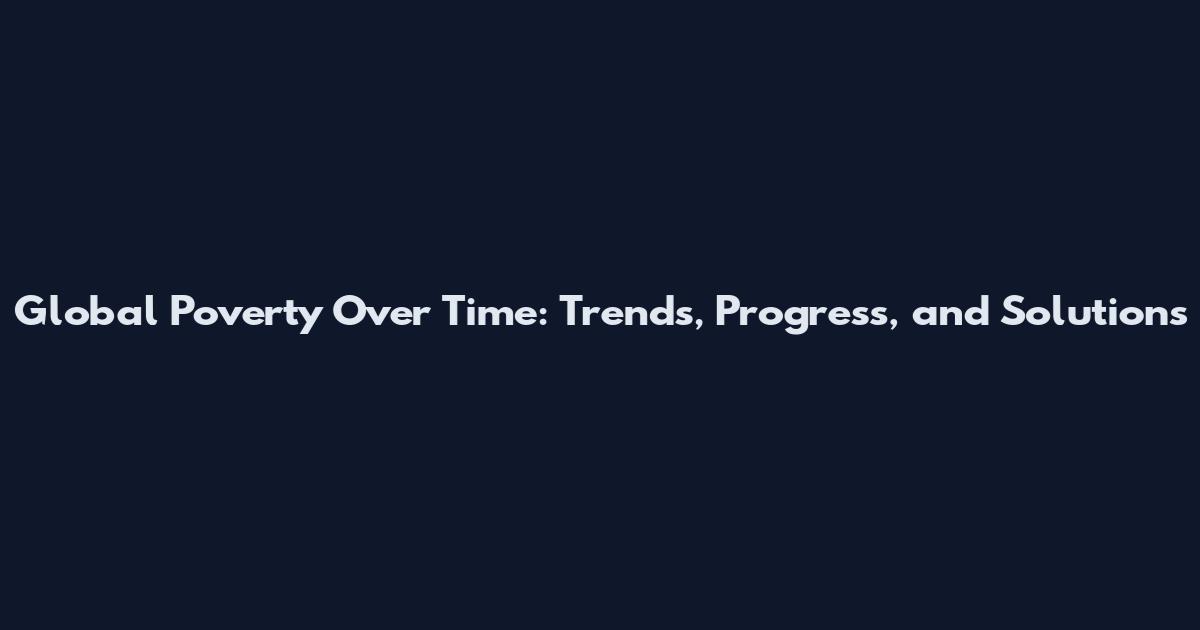 Global Poverty Over Time: Trends, Progress, and Solutions