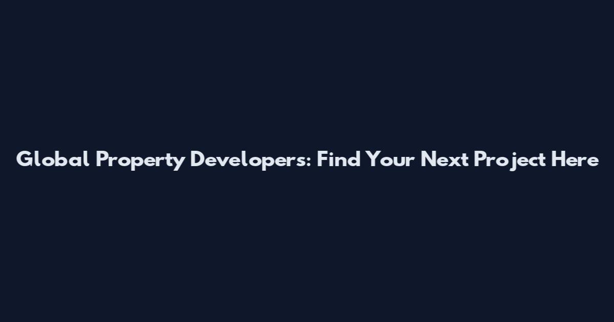 Global Property Developers: Find Your Next Project Here