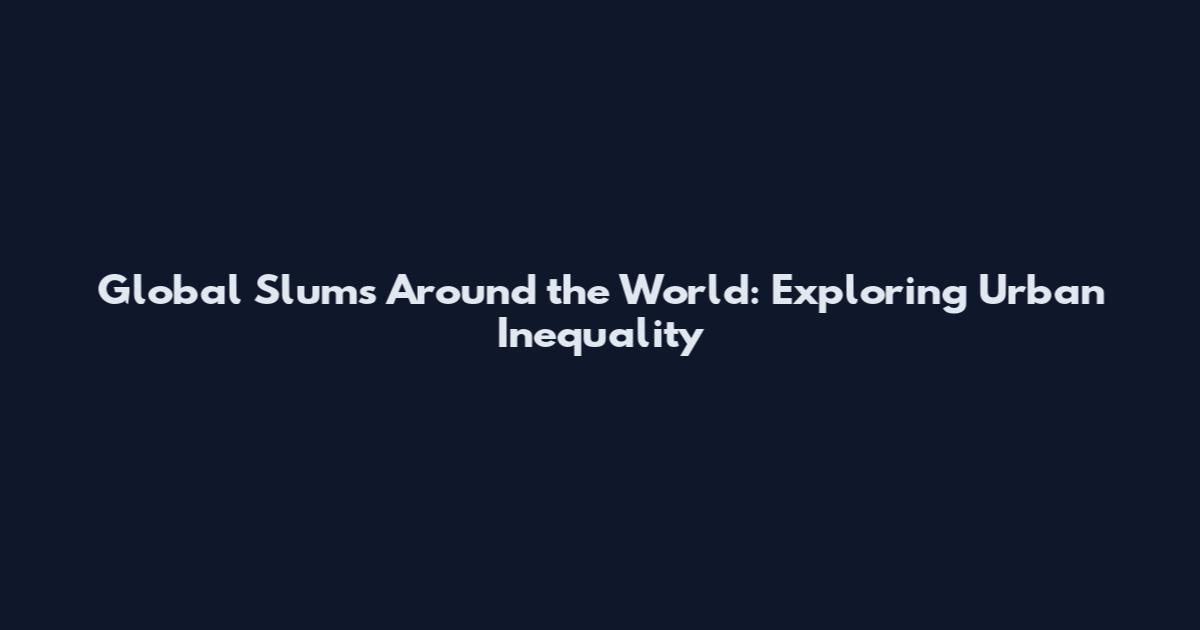 Global Slums Around the World: Exploring Urban Inequality