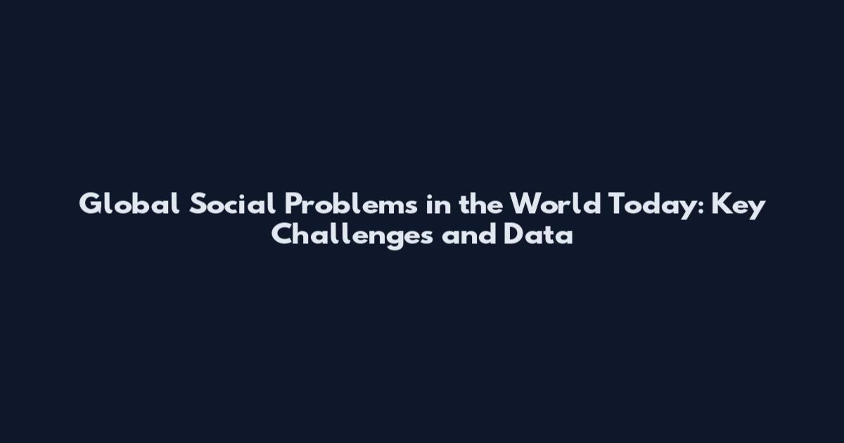 Global Social Problems in the World Today: Key Challenges and Data