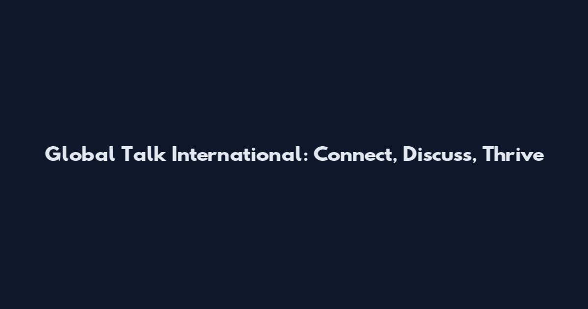 Global Talk International: Connect, Discuss, Thrive