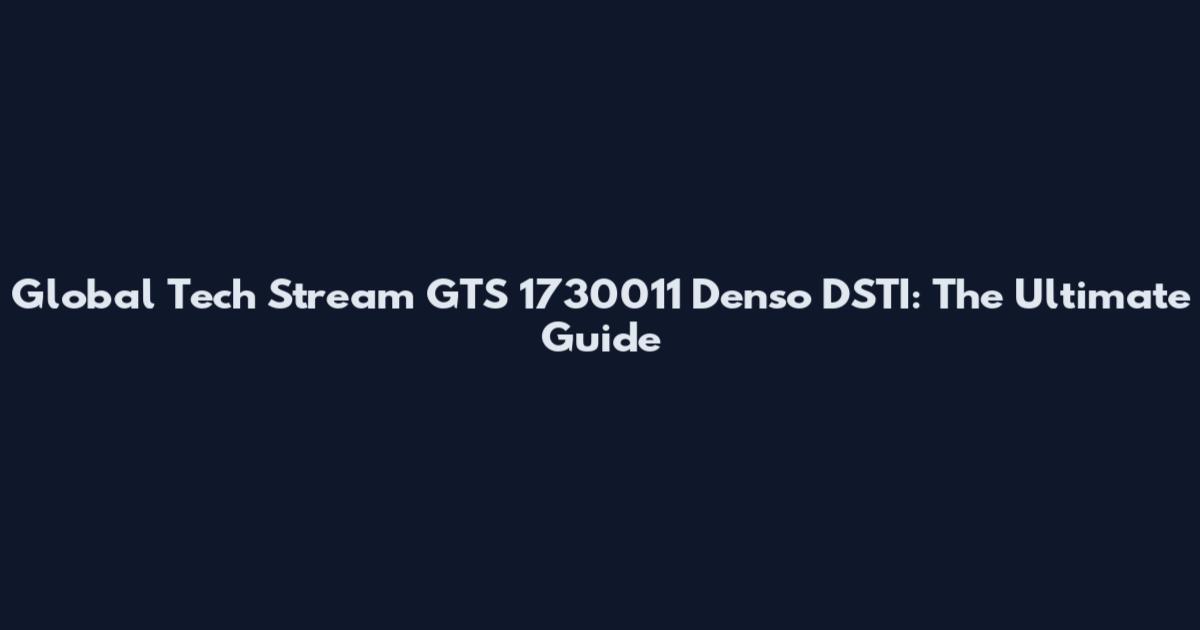 Global Tech Stream GTS 1730011 Denso DSTI: The Ultimate Guide