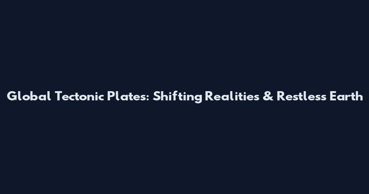 Global Tectonic Plates: Shifting Realities & Restless Earth