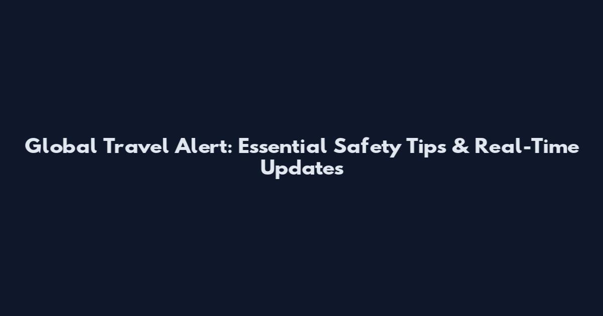 Global Travel Alert: Essential Safety Tips & Real-Time Updates