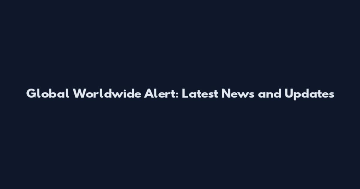 Global Worldwide Alert: Latest News and Updates