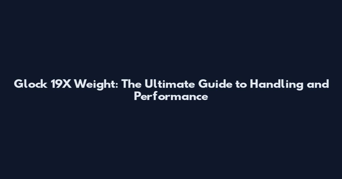 Glock 19X Weight: The Ultimate Guide to Handling and Performance