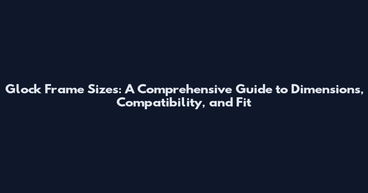 Glock Frame Sizes: A Comprehensive Guide to Dimensions, Compatibility, and Fit