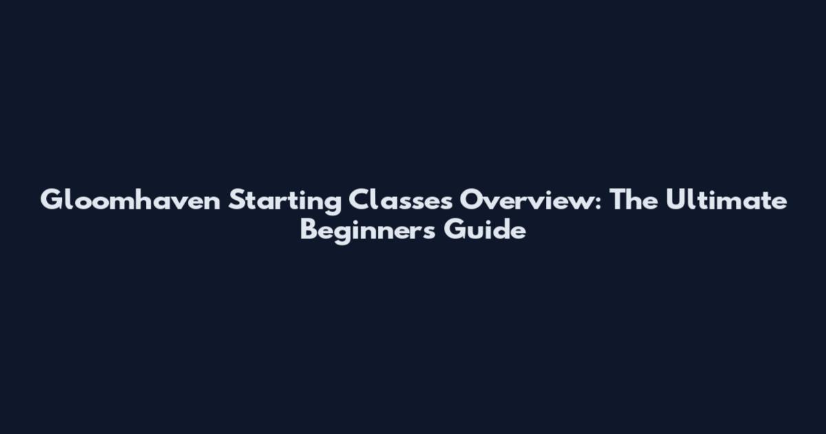 Gloomhaven Starting Classes Overview: The Ultimate Beginner's Guide