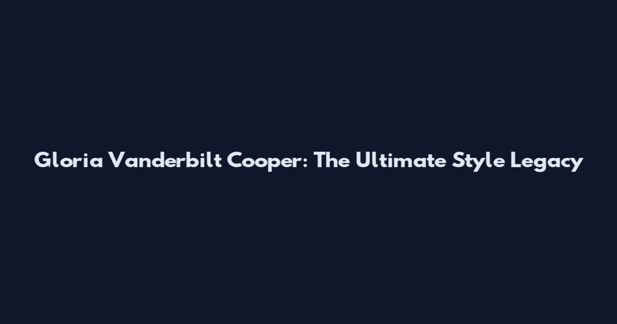 Gloria Vanderbilt Cooper: The Ultimate Style Legacy