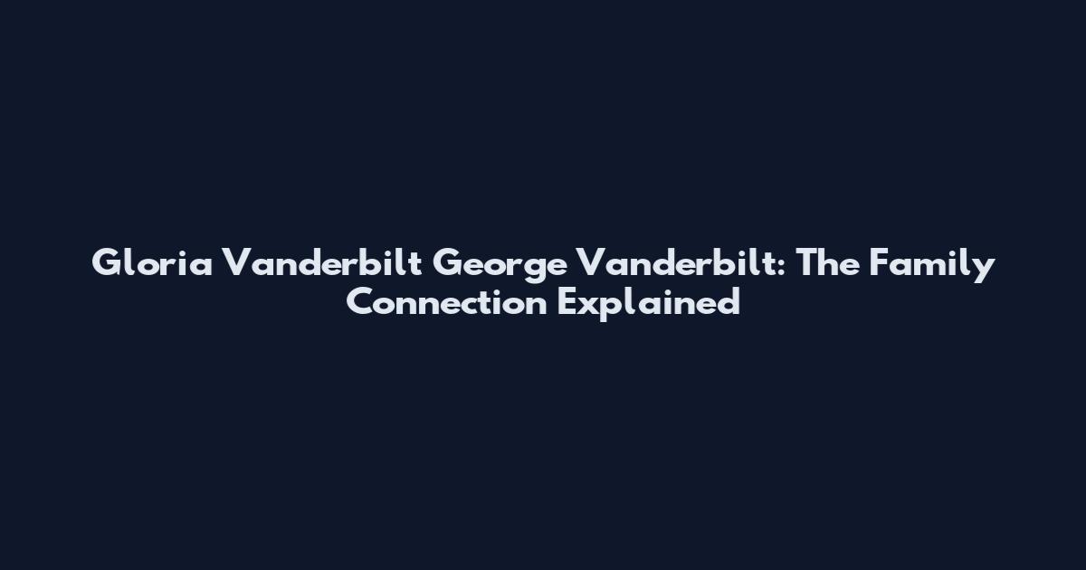 Gloria Vanderbilt George Vanderbilt: The Family Connection Explained