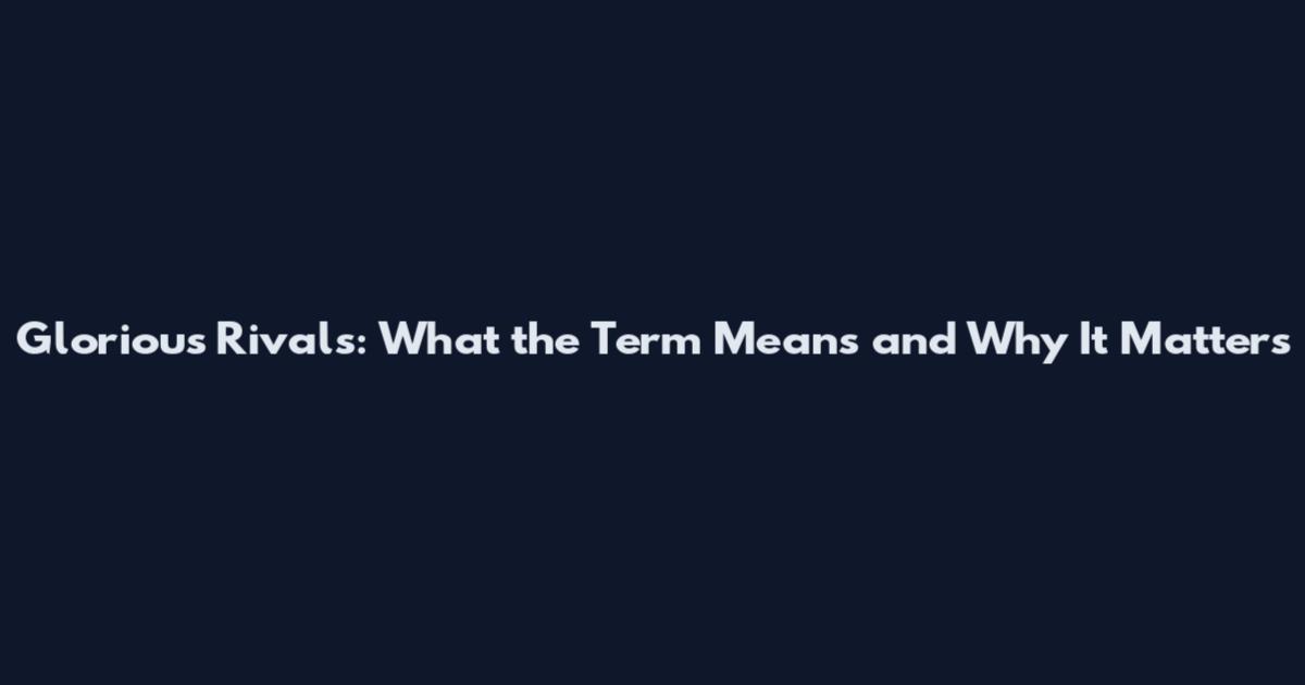 Glorious Rivals: What the Term Means and Why It Matters