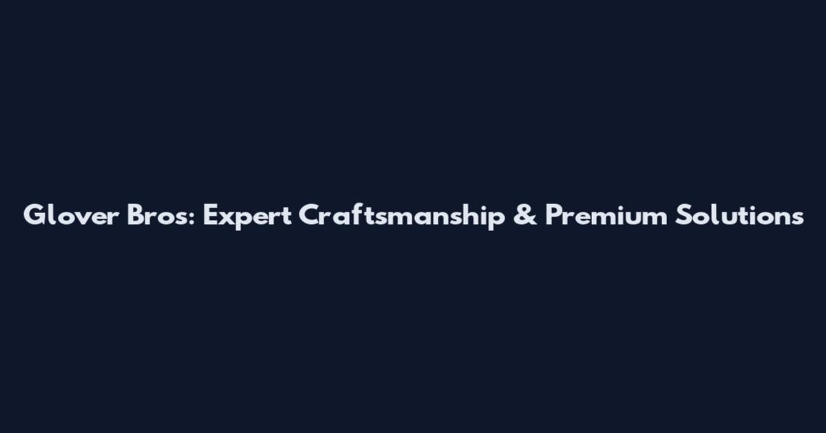 Glover Bros: Expert Craftsmanship & Premium Solutions