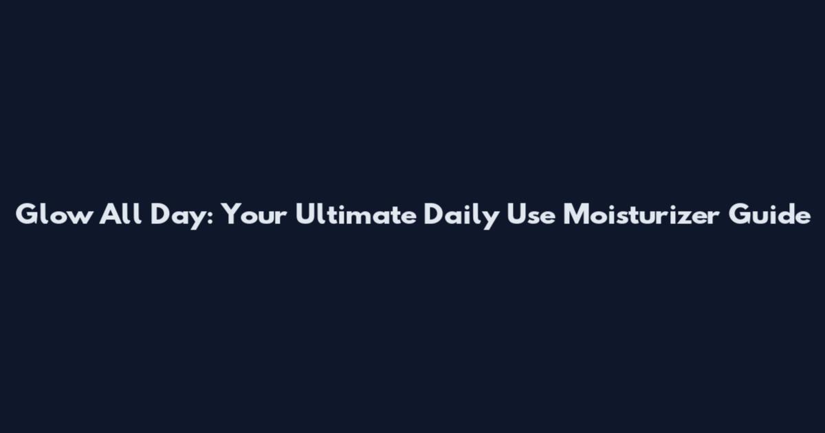 Glow All Day: Your Ultimate Daily Use Moisturizer Guide