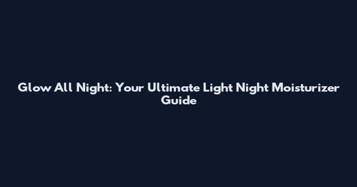 Glow All Night: Your Ultimate Light Night Moisturizer Guide