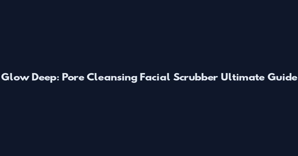 Glow Deep: Pore Cleansing Facial Scrubber Ultimate Guide
