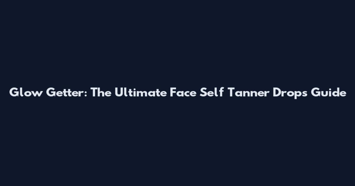 Glow Getter: The Ultimate Face Self Tanner Drops Guide