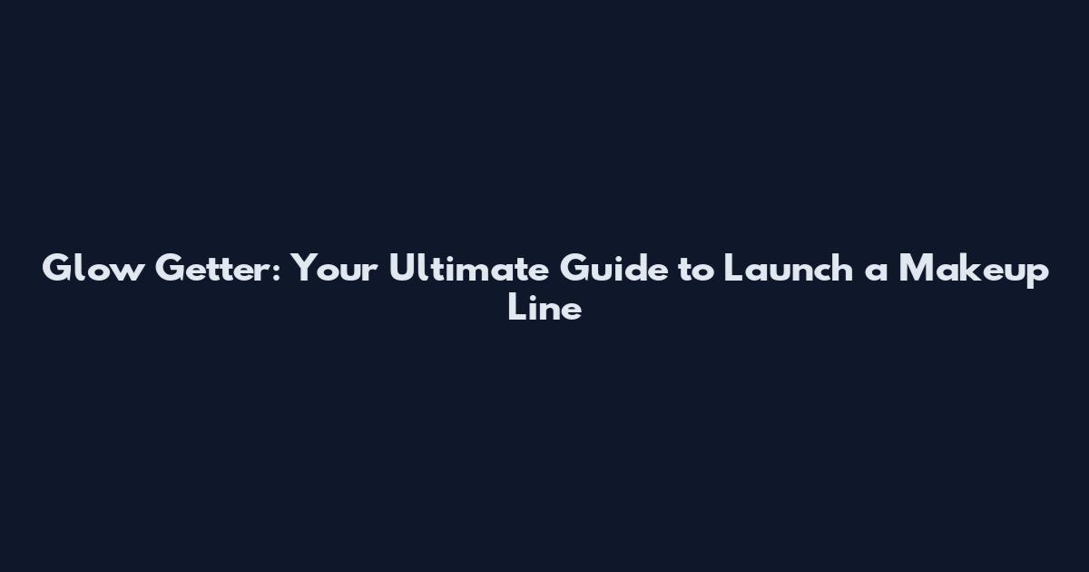 Glow Getter: Your Ultimate Guide to Launch a Makeup Line