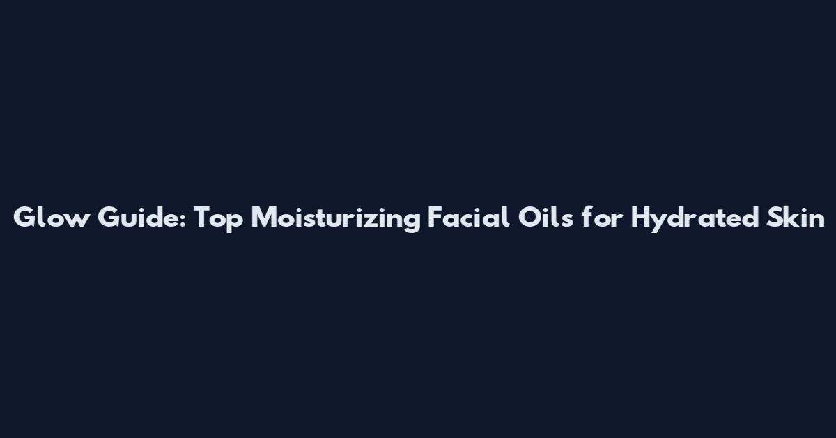 Glow Guide: Top Moisturizing Facial Oils for Hydrated Skin