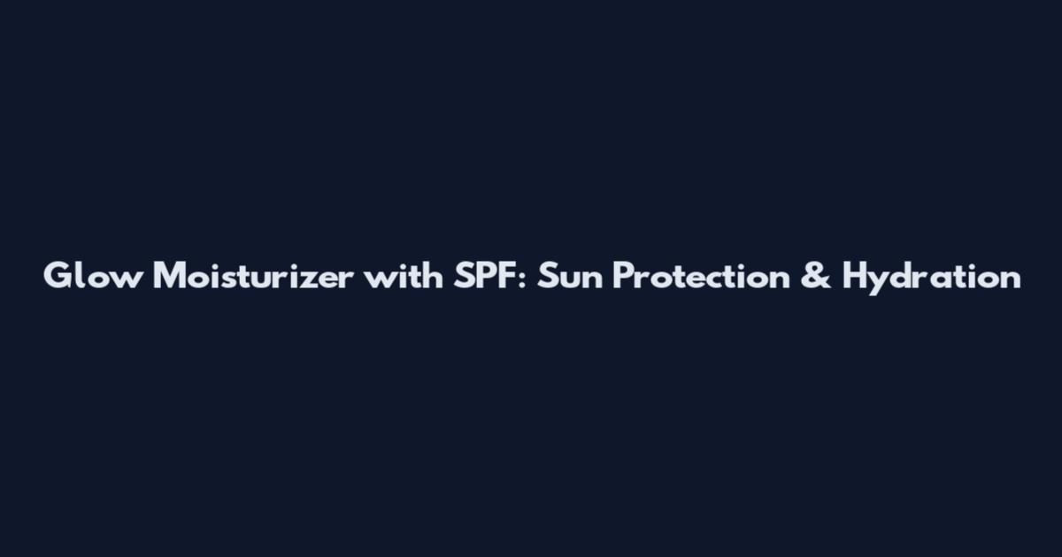 Glow Moisturizer with SPF: Sun Protection & Hydration
