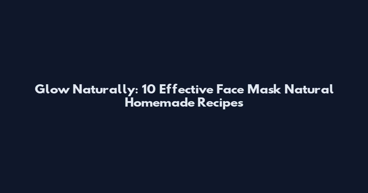 Glow Naturally: 10 Effective Face Mask Natural Homemade Recipes