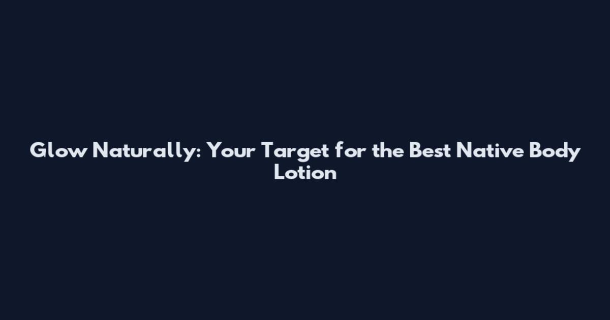 Glow Naturally: Your Target for the Best Native Body Lotion